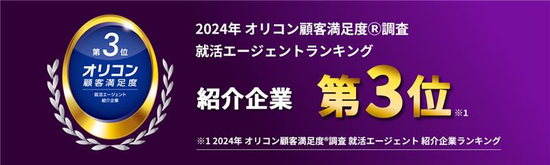 2024年 オリコン顧客満足度®調査 就活エージェントランキング 紹介企業部門第3位 ※1 ※1 2023年 オリコン顧客満足度®調査 就活エージェントランキング