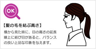 【髪の毛を結ぶ高さ】／【OK】横から見た時に、目の高さの延長線上に結び目があると、バランスの良い上品な印象を与えます。