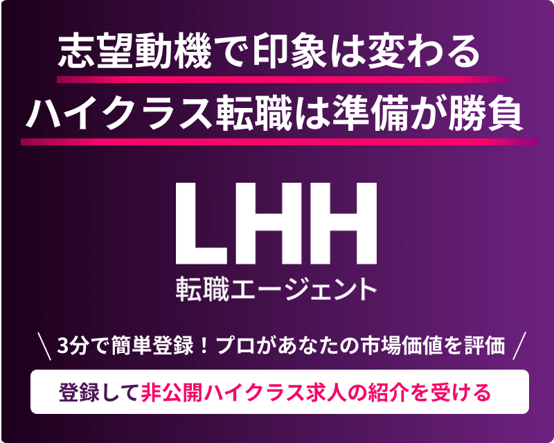 志望動機で印象は変わる ハイクラス転職は準備が勝負 LHH転職エージェント ＼3分で簡単登録！プロがあなたの市場価値を評価／ 登録して非公開ハイクラス求人の紹介を受ける