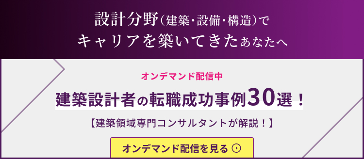 設計分野（建築・設備・構造）でキャリアを築いてきたあなたへ オンデマンド配信中 建設設計者の転職成功事例30選！ 【建築領域専門コンサルタントが解説！】 オンデマンド配信を見る
